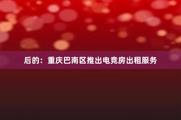 后的：重庆巴南区推出电竞房出租服务