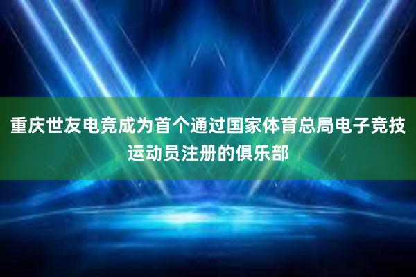 重庆世友电竞成为首个通过国家体育总局电子竞技运动员注册的俱乐部