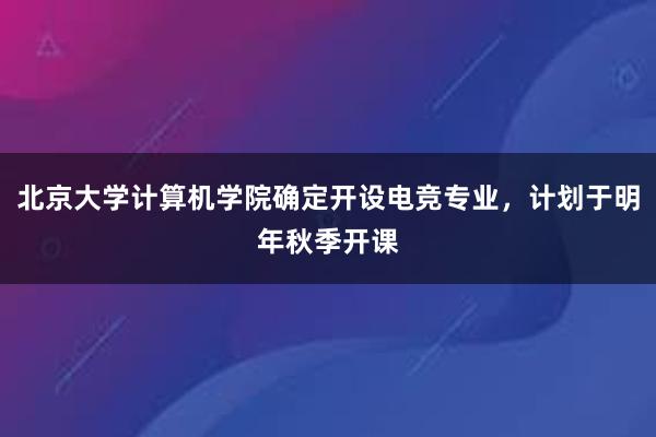 北京大学计算机学院确定开设电竞专业，计划于明年秋季开课